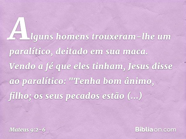 Alguns homens trouxeram-lhe um paralítico, deitado em sua maca. Vendo a fé que eles tinham, Jesus disse ao paralítico: "Tenha bom ânimo, filho; os seus pecados 