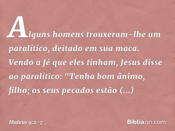 Alguns homens trouxeram-lhe um paralítico, deitado em sua maca. Vendo a fé que eles tinham, Jesus disse ao paralítico: "Tenha bom ânimo, filho; os seus pecados 