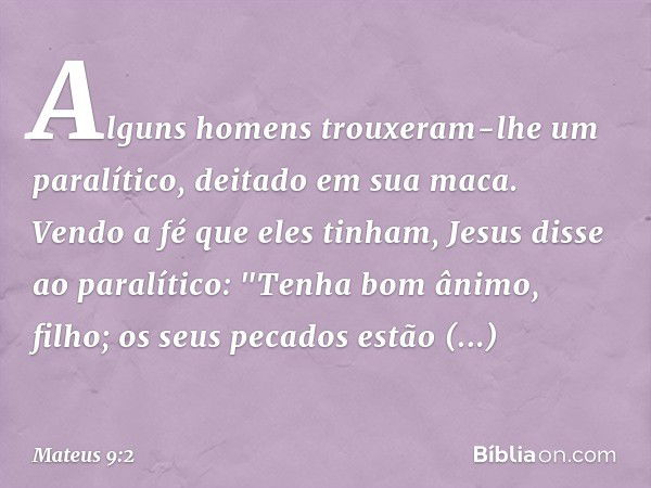 Alguns homens trouxeram-lhe um paralítico, deitado em sua maca. Vendo a fé que eles tinham, Jesus disse ao paralítico: "Tenha bom ânimo, filho; os seus pecados 