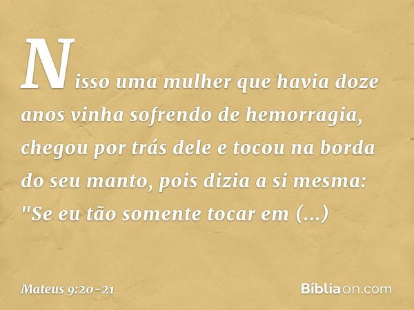 Nisso uma mulher que havia doze anos vinha sofrendo de hemorragia, chegou por trás dele e tocou na borda do seu manto, pois dizia a si mesma: "Se eu tão somente