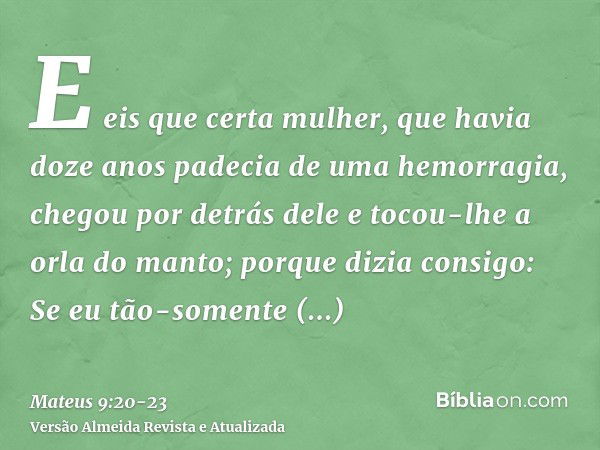 E eis que certa mulher, que havia doze anos padecia de uma hemorragia, chegou por detrás dele e tocou-lhe a orla do manto;porque dizia consigo: Se eu tão-soment