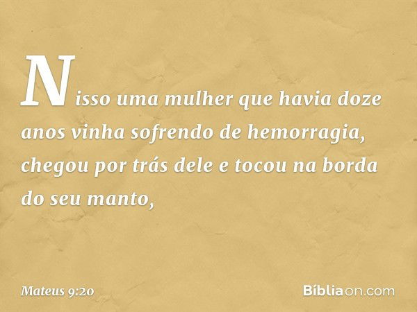 Nisso uma mulher que havia doze anos vinha sofrendo de hemorragia, chegou por trás dele e tocou na borda do seu manto, -- Mateus 9:20