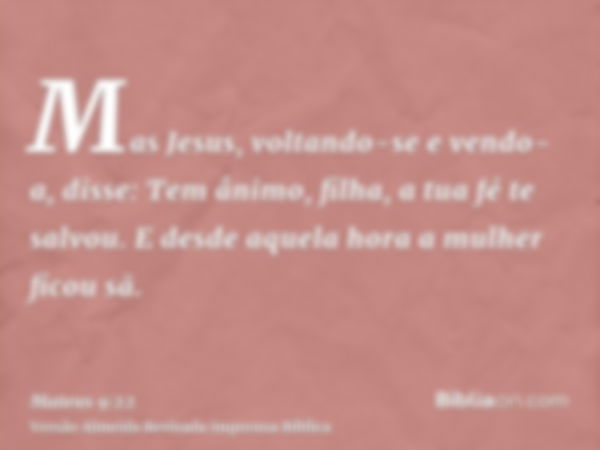 Mas Jesus, voltando-se e vendo-a, disse: Tem ânimo, filha, a tua fé te salvou. E desde aquela hora a mulher ficou sã.