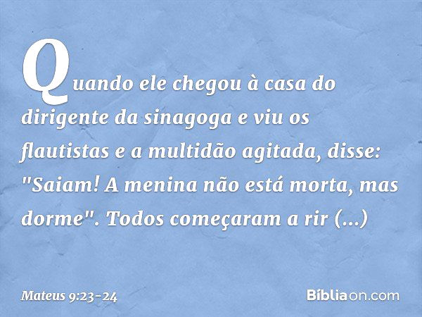 Quando ele chegou à casa do dirigente da sinagoga e viu os flautistas e a multidão agitada, disse: "Saiam! A menina não está morta, mas dorme". Todos começaram 