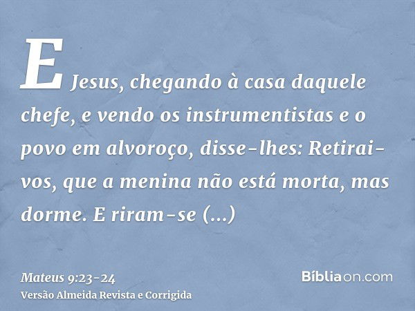 E Jesus, chegando à casa daquele chefe, e vendo os instrumentistas e o povo em alvoroço,disse-lhes: Retirai-vos, que a menina não está morta, mas dorme. E riram