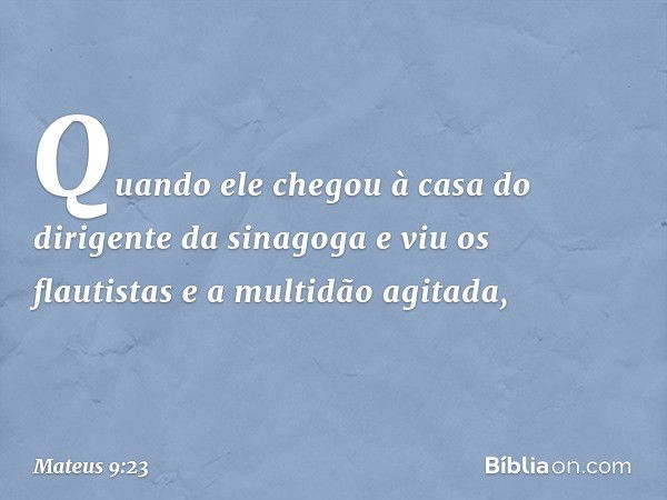 Quando ele chegou à casa do dirigente da sinagoga e viu os flautistas e a multidão agitada, -- Mateus 9:23