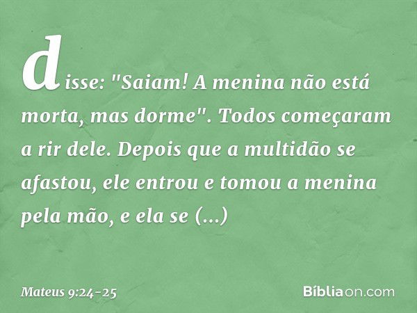 disse: "Saiam! A menina não está morta, mas dorme". Todos começaram a rir dele. Depois que a multidão se afastou, ele entrou e tomou a menina pela mão, e ela se