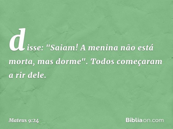 disse: "Saiam! A menina não está morta, mas dorme". Todos começaram a rir dele. -- Mateus 9:24