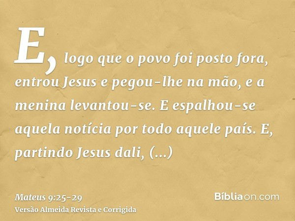 E, logo que o povo foi posto fora, entrou Jesus e pegou-lhe na mão, e a menina levantou-se.E espalhou-se aquela notícia por todo aquele país.E, partindo Jesus d