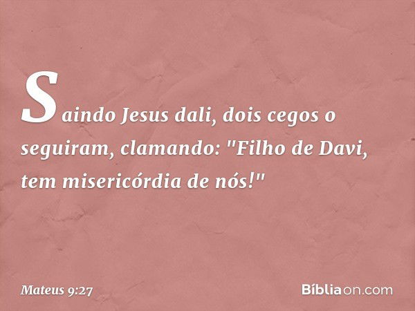 Saindo Jesus dali, dois cegos o seguiram, clamando: "Filho de Davi, tem misericórdia de nós!" -- Mateus 9:27