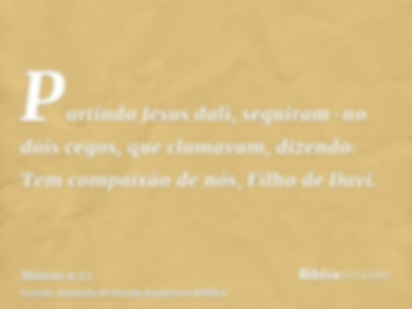 Partindo Jesus dali, seguiram-no dois cegos, que clamavam, dizendo: Tem compaixão de nós, Filho de Davi.