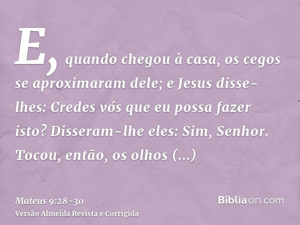 E, quando chegou à casa, os cegos se aproximaram dele; e Jesus disse-lhes: Credes vós que eu possa fazer isto? Disseram-lhe eles: Sim, Senhor.Tocou, então, os o