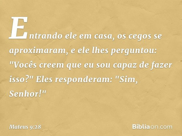 Entrando ele em casa, os cegos se aproximaram, e ele lhes perguntou: "Vocês creem que eu sou capaz de fazer isso?"
Eles responderam: "Sim, Senhor!" -- Mateus 9: