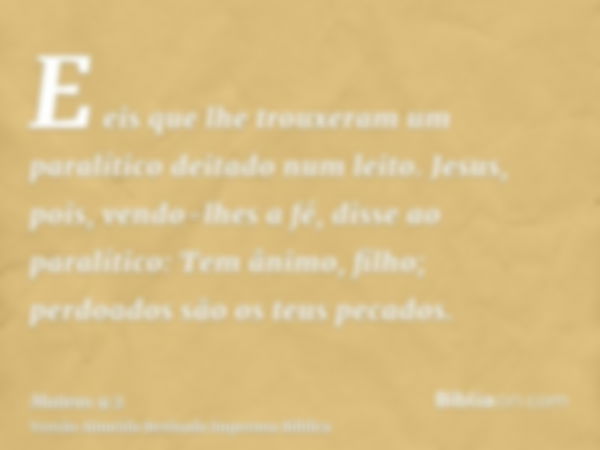 E eis que lhe trouxeram um paralítico deitado num leito. Jesus, pois, vendo-lhes a fé, disse ao paralítico: Tem ânimo, filho; perdoados são os teus pecados.