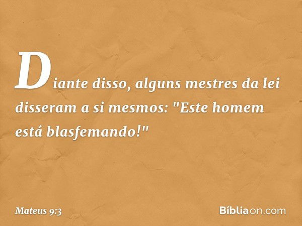 Diante disso, alguns mestres da lei disseram a si mesmos: "Este homem está blasfemando!" -- Mateus 9:3