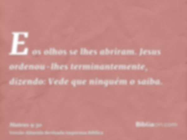 E os olhos se lhes abriram. Jesus ordenou-lhes terminantemente, dizendo: Vede que ninguém o saiba.