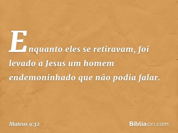 Enquanto eles se retiravam, foi levado a Jesus um homem endemoninhado que não podia falar. -- Mateus 9:32