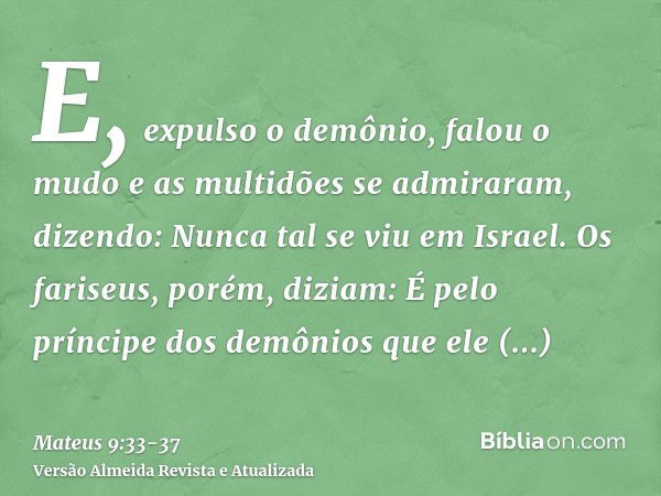 E, expulso o demônio, falou o mudo e as multidões se admiraram, dizendo: Nunca tal se viu em Israel.Os fariseus, porém, diziam: É pelo príncipe dos demônios que