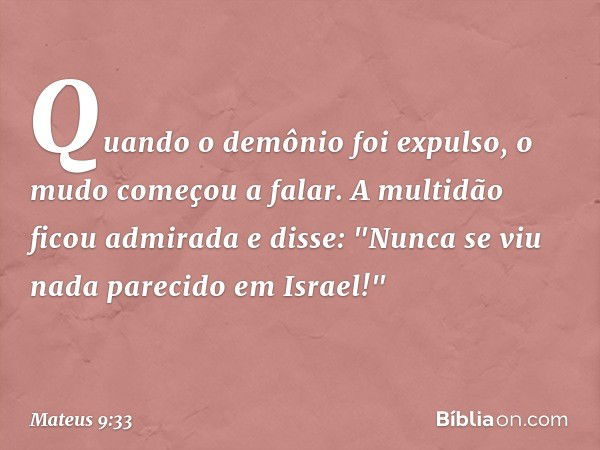 Quando o demônio foi expulso, o mudo começou a falar. A multidão ficou admirada e disse: "Nunca se viu nada parecido em Israel!" -- Mateus 9:33