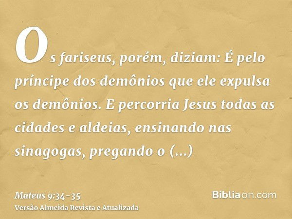 Os fariseus, porém, diziam: É pelo príncipe dos demônios que ele expulsa os demônios.E percorria Jesus todas as cidades e aldeias, ensinando nas sinagogas, preg