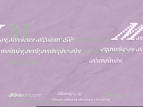 Mas os fariseus diziam: Ele expulsa os demônios pelo príncipe dos demônios.