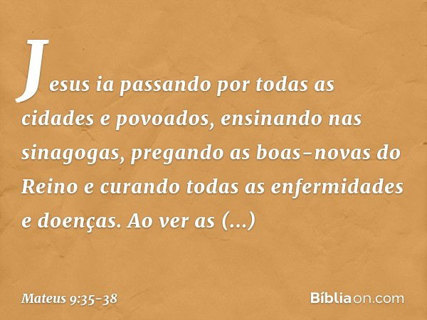 Jesus ia passando por todas as cidades e povoados, ensinando nas sinagogas, pregando as boas-novas do Reino e curando todas as enfermidades e doenças. Ao ver as