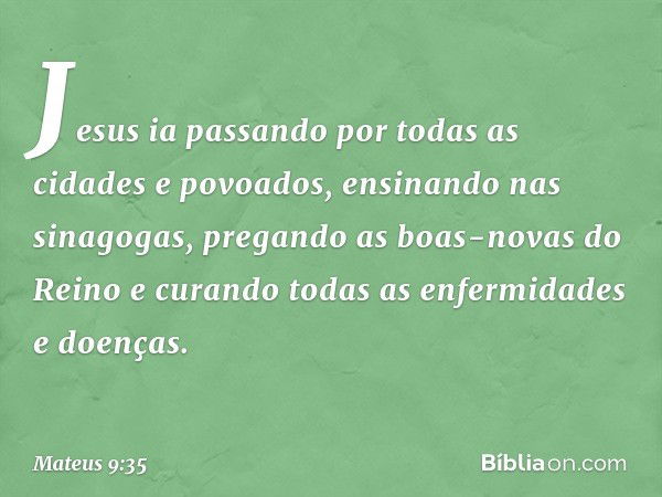 Jesus ia passando por todas as cidades e povoados, ensinando nas sinagogas, pregando as boas-novas do Reino e curando todas as enfermidades e doenças. -- Mateus