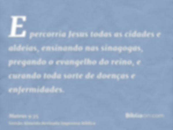 E percorria Jesus todas as cidades e aldeias, ensinando nas sinagogas, pregando o evangelho do reino, e curando toda sorte de doenças e enfermidades.