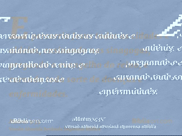 E percorria Jesus todas as cidades e aldeias, ensinando nas sinagogas, pregando o evangelho do reino, e curando toda sorte de doenças e enfermidades.