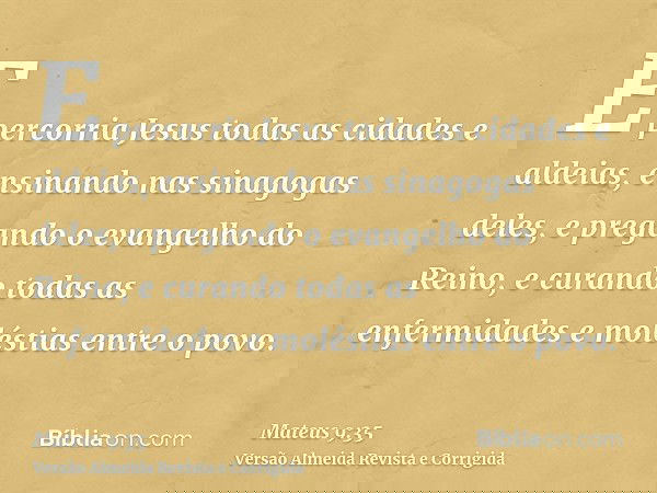 E percorria Jesus todas as cidades e aldeias, ensinando nas sinagogas deles, e pregando o evangelho do Reino, e curando todas as enfermidades e moléstias entre