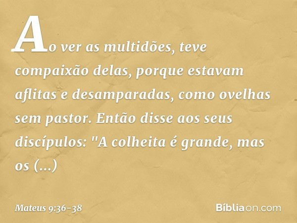 Ao ver as multidões, teve compaixão delas, porque estavam aflitas e desamparadas, como ovelhas sem pastor. Então disse aos seus discípulos: "A colheita é grande