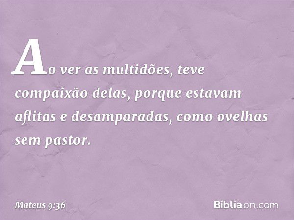 Ao ver as multidões, teve compaixão delas, porque estavam aflitas e desamparadas, como ovelhas sem pastor. -- Mateus 9:36