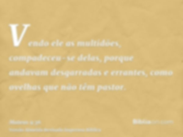 Vendo ele as multidões, compadeceu-se delas, porque andavam desgarradas e errantes, como ovelhas que não têm pastor.