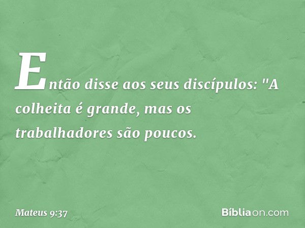 Então disse aos seus discípulos: "A colheita é grande, mas os trabalhadores são poucos. -- Mateus 9:37