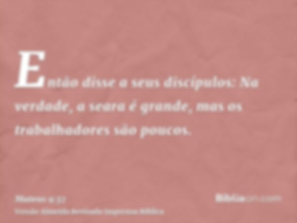 Então disse a seus discípulos: Na verdade, a seara é grande, mas os trabalhadores são poucos.