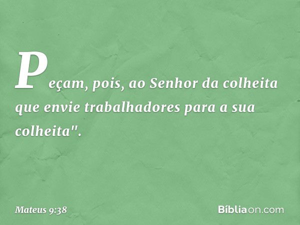 Peçam, pois, ao Senhor da colheita que envie trabalhadores para a sua colheita". -- Mateus 9:38