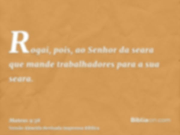 Rogai, pois, ao Senhor da seara que mande trabalhadores para a sua seara.