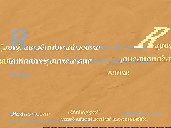 Rogai, pois, ao Senhor da seara que mande trabalhadores para a sua seara.