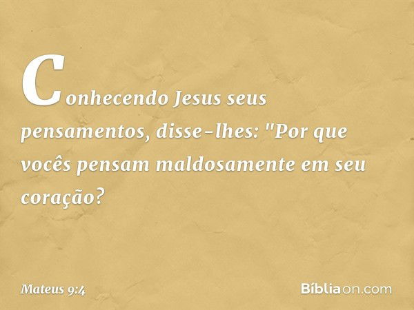 Conhecendo Jesus seus pensamentos, disse-lhes: "Por que vocês pensam maldosamente em seu coração? -- Mateus 9:4