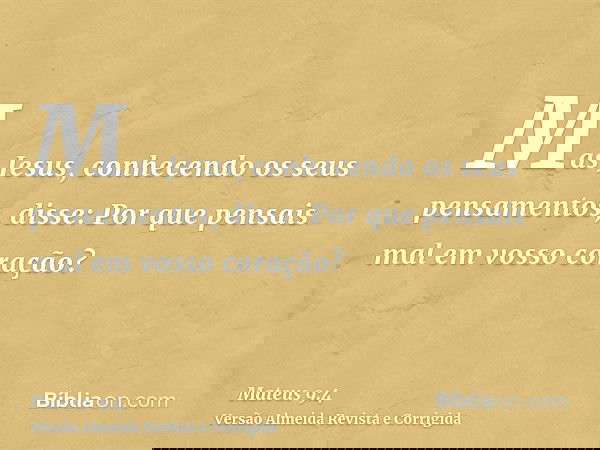Mas Jesus, conhecendo os seus pensamentos, disse: Por que pensais mal em vosso coração?