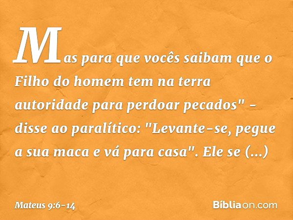 Mas para que vocês saibam que o Filho do homem tem na terra autoridade para perdoar pecados" - disse ao paralítico: "Levante-se, pegue a sua maca e vá para casa