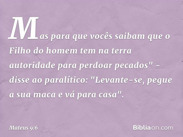 Mas para que vocês saibam que o Filho do homem tem na terra autoridade para perdoar pecados" - disse ao paralítico: "Levante-se, pegue a sua maca e vá para casa