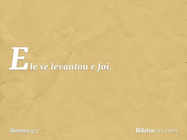 Ele se levantou e foi. -- Mateus 9:7