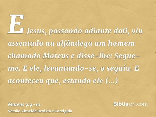 E Jesus, passando adiante dali, viu assentado na alfândega um homem chamado Mateus e disse-lhe: Segue-me. E ele, levantando-se, o seguiu.E aconteceu que, estand