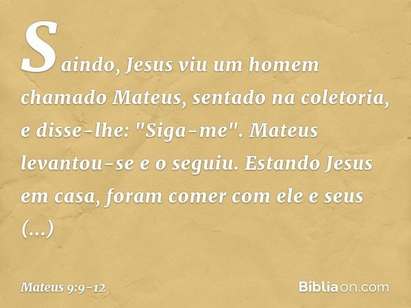 Saindo, Jesus viu um homem chamado Mateus, sentado na coletoria, e disse-lhe: "Siga-me". Mateus levantou-se e o seguiu. Estando Jesus em casa, foram comer com e