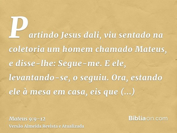 Partindo Jesus dali, viu sentado na coletoria um homem chamado Mateus, e disse-lhe: Segue-me. E ele, levantando-se, o seguiu.Ora, estando ele à mesa em casa, ei