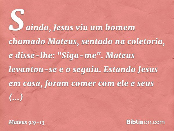 Saindo, Jesus viu um homem chamado Mateus, sentado na coletoria, e disse-lhe: "Siga-me". Mateus levantou-se e o seguiu. Estando Jesus em casa, foram comer com e