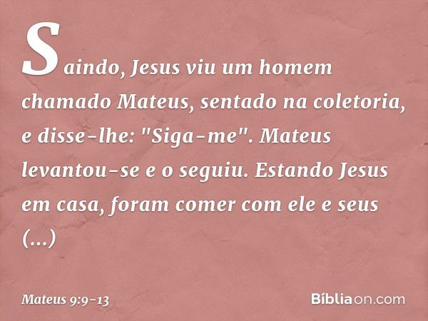 Saindo, Jesus viu um homem chamado Mateus, sentado na coletoria, e disse-lhe: "Siga-me". Mateus levantou-se e o seguiu. Estando Jesus em casa, foram comer com e