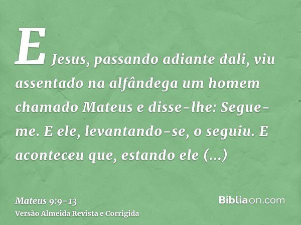 E Jesus, passando adiante dali, viu assentado na alfândega um homem chamado Mateus e disse-lhe: Segue-me. E ele, levantando-se, o seguiu.E aconteceu que, estand