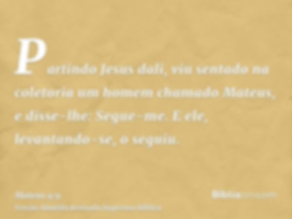 Partindo Jesus dali, viu sentado na coletoria um homem chamado Mateus, e disse-lhe: Segue-me. E ele, levantando-se, o seguiu.